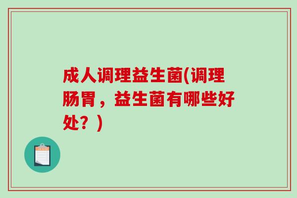 成人调理益生菌(调理肠胃,益生菌有哪些好处?) 成人调理益生菌(调理肠胃,益生菌有哪些好处?)