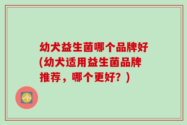 幼犬益生菌哪个品牌好(幼犬适用益生菌品牌推荐，哪个更好？)