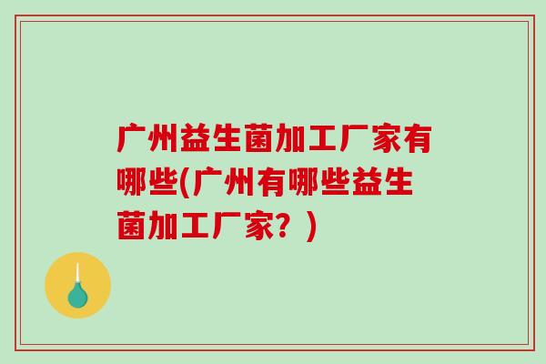 广州益生菌加工厂家有哪些(广州有哪些益生菌加工厂家？)