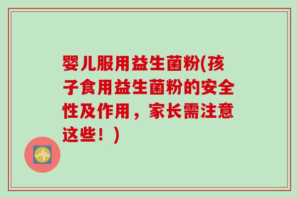 婴儿服用益生菌粉(孩子食用益生菌粉的安全性及作用，家长需注意这些！)