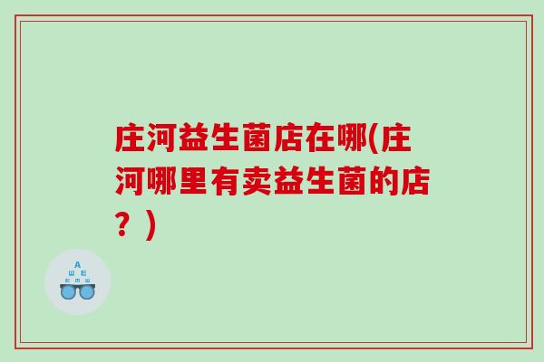 庄河益生菌店在哪(庄河哪里有卖益生菌的店?) 庄河益生菌店在哪(庄河哪里有卖益生菌的店?)