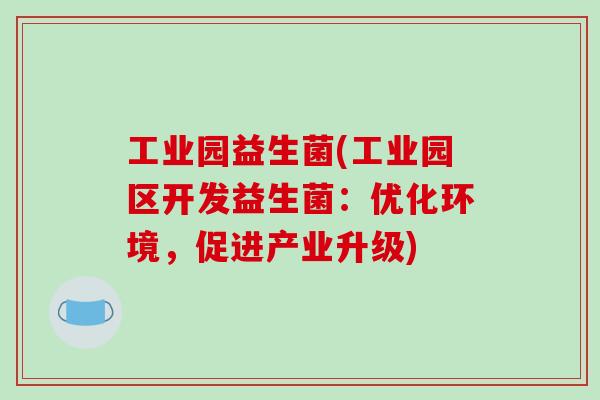 工业园益生菌(工业园区开发益生菌:优化环境,促进产业升级) 工业园益生菌(工业园区开发益生菌:优化环境,促进产业升级)