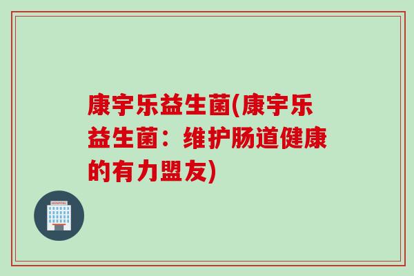 康宇乐益生菌(康宇乐益生菌：维护肠道健康的有力盟友)