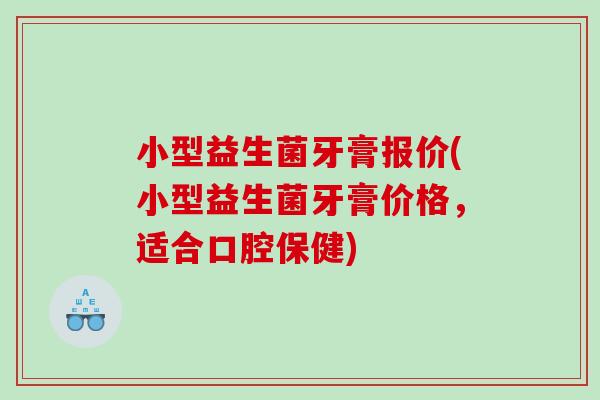 小型益生菌牙膏报价(小型益生菌牙膏价格,适合口腔保健) 小型益生菌牙膏报价(小型益生菌牙膏价格,适合口腔保健)