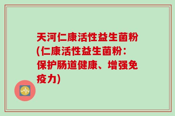 天河仁康活性益生菌粉(仁康活性益生菌粉：保护肠道健康、增强免疫力)