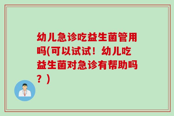 幼儿急诊吃益生菌管用吗(可以试试!幼儿吃益生菌对急诊有帮助吗?) 幼儿急诊吃益生菌管用吗(可以试试!幼儿吃益生菌对急诊有帮助吗?)