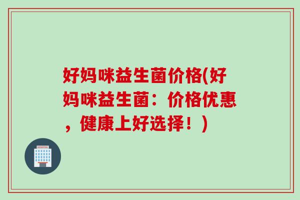 好妈咪益生菌价格(好妈咪益生菌：价格优惠，健康上好选择！)