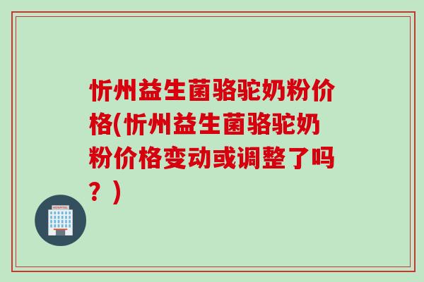 忻州益生菌骆驼奶粉价格(忻州益生菌骆驼奶粉价格变动或调整了吗？)