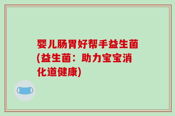 婴儿肠胃好帮手益生菌(益生菌:助力宝宝消化道健康) 婴儿肠胃好帮手益生菌(益生菌:助力宝宝消化道健康)