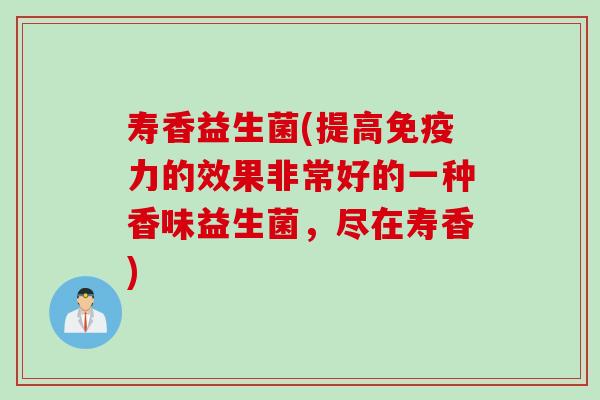 寿香益生菌(提高力的效果非常好的一种香味益生菌，尽在寿香)