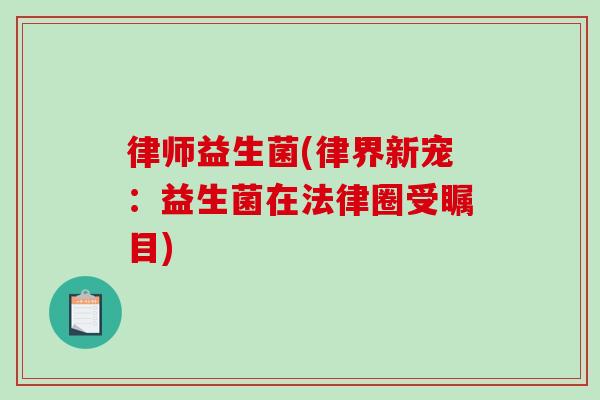 律师益生菌(律界新宠：益生菌在法律圈受瞩目)