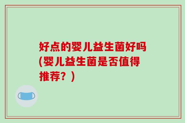 好点的婴儿益生菌好吗(婴儿益生菌是否值得推荐?) 好点的婴儿益生菌好吗(婴儿益生菌是否值得推荐?)