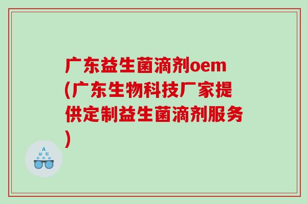 广东益生菌滴剂oem(广东生物科技厂家提供定制益生菌滴剂服务)