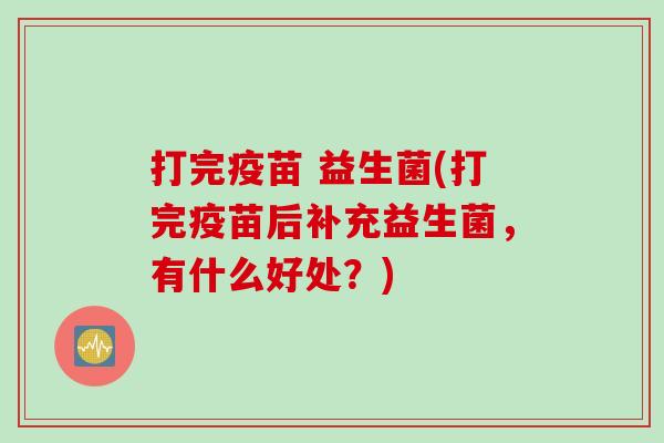打完疫苗 益生菌(打完疫苗后补充益生菌，有什么好处？)