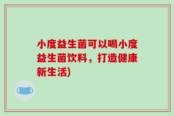 小度益生菌可以喝小度益生菌饮料,打造健康新生活) 小度益生菌可以喝小度益生菌饮料,打造健康新生活)