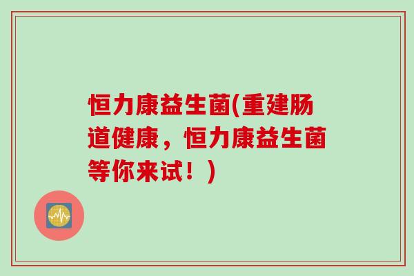 恒力康益生菌(重建肠道健康，恒力康益生菌等你来试！)