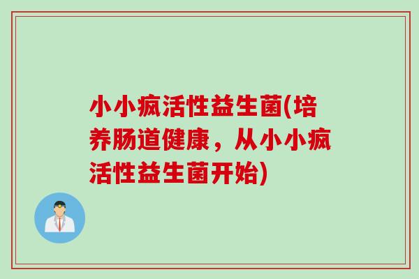 小小疯活性益生菌(培养肠道健康,从小小疯活性益生菌开始) 小小疯活性益生菌(培养肠道健康,从小小疯活性益生菌开始)