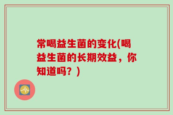 常喝益生菌的变化(喝益生菌的长期效益,你知道吗?) 常喝益生菌的变化(喝益生菌的长期效益,你知道吗?)