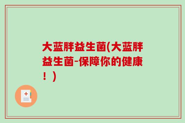 大蓝胖益生菌(大蓝胖益生菌-保障你的健康！)