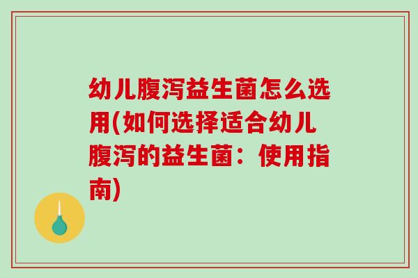 幼儿腹泻益生菌怎么选用(如何选择适合幼儿腹泻的益生菌：使用指南)