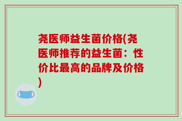 尧医师益生菌价格(尧医师推荐的益生菌:性价比高的品牌及价格) 尧医师益生菌价格(尧医师推荐的益生菌:性价比高的品牌及价格)