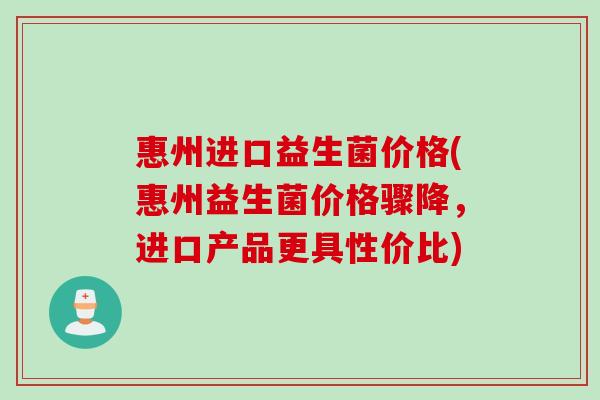 惠州进口益生菌价格(惠州益生菌价格骤降，进口产品更具性价比)