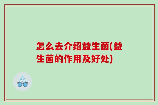 怎么去介绍益生菌(益生菌的作用及好处) 怎么去介绍益生菌(益生菌的作用及好处)
