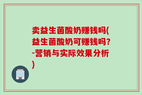 卖益生菌酸奶赚钱吗(益生菌酸奶可赚钱吗？-营销与实际效果分析)