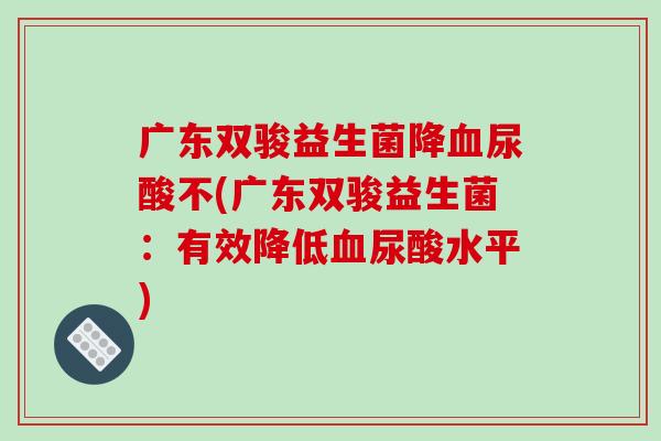 广东双骏益生菌降尿酸不(广东双骏益生菌:有效降低尿酸水平) 广东双骏益生菌降尿酸不(广东双骏益生菌:有效降低尿酸水平)
