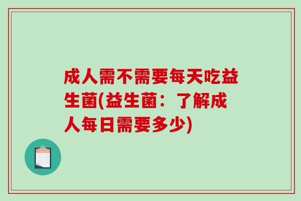 成人需不需要每天吃益生菌(益生菌：了解成人每日需要多少)
