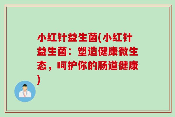 小红针益生菌(小红针益生菌:塑造健康微生态,呵护你的肠道健康) 小红针益生菌(小红针益生菌:塑造健康微生态,呵护你的肠道健康)