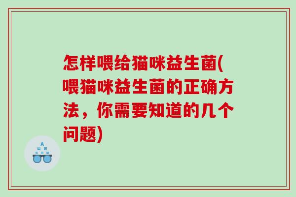 怎样喂给猫咪益生菌(喂猫咪益生菌的正确方法,你需要知道的几个问题) 怎样喂给猫咪益生菌(喂猫咪益生菌的正确方法,你需要知道的几个问题)
