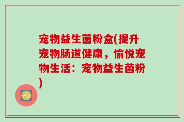 宠物益生菌粉盒(提升宠物肠道健康,愉悦宠物生活:宠物益生菌粉) 宠物益生菌粉盒(提升宠物肠道健康,愉悦宠物生活:宠物益生菌粉)