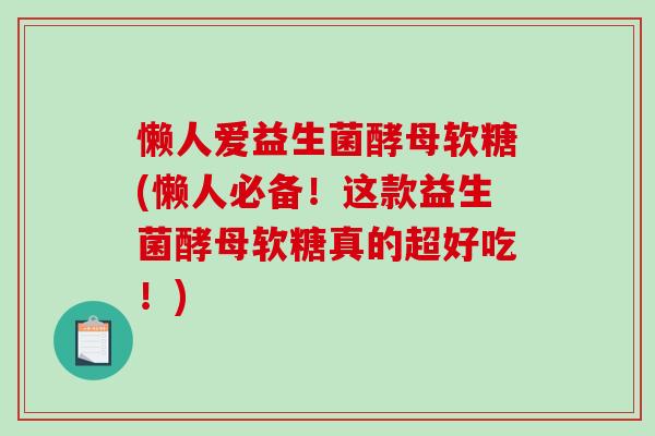 懒人爱益生菌酵母软糖(懒人必备！这款益生菌酵母软糖真的超好吃！)