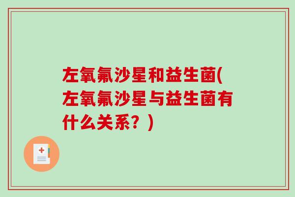 左氧氟沙星和益生菌(左氧氟沙星与益生菌有什么关系？)