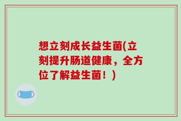 想立刻成长益生菌(立刻提升肠道健康,全方位了解益生菌!) 想立刻成长益生菌(立刻提升肠道健康,全方位了解益生菌!)