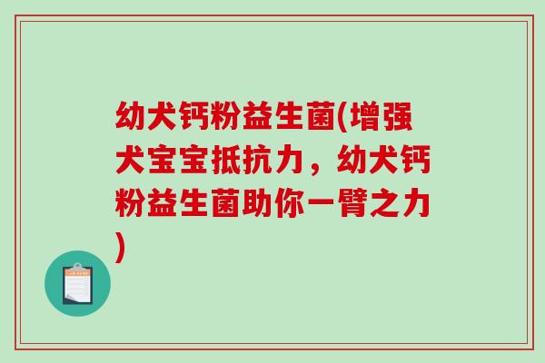 幼犬钙粉益生菌(增强犬宝宝,幼犬钙粉益生菌助你一臂之力) 幼犬钙粉益生菌(增强犬宝宝,幼犬钙粉益生菌助你一臂之力)