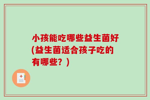 小孩能吃哪些益生菌好(益生菌适合孩子吃的有哪些?) 小孩能吃哪些益生菌好(益生菌适合孩子吃的有哪些?)
