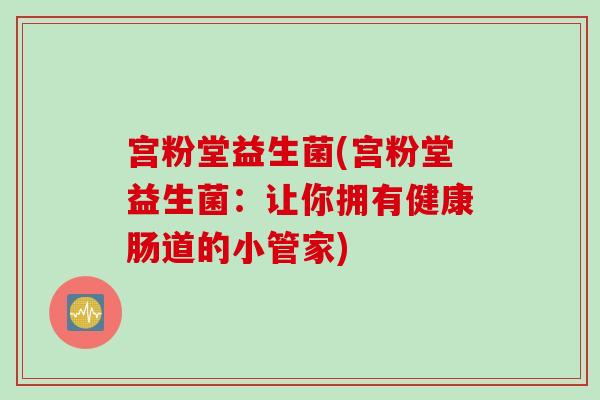 宫粉堂益生菌(宫粉堂益生菌：让你拥有健康肠道的小管家)