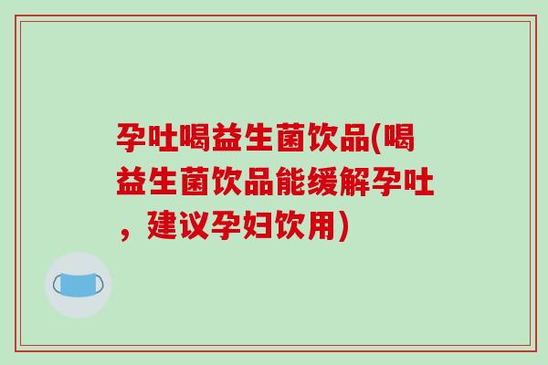 孕吐喝益生菌饮品(喝益生菌饮品能缓解孕吐,建议孕妇饮用) 孕吐喝益生菌饮品(喝益生菌饮品能缓解孕吐,建议孕妇饮用)