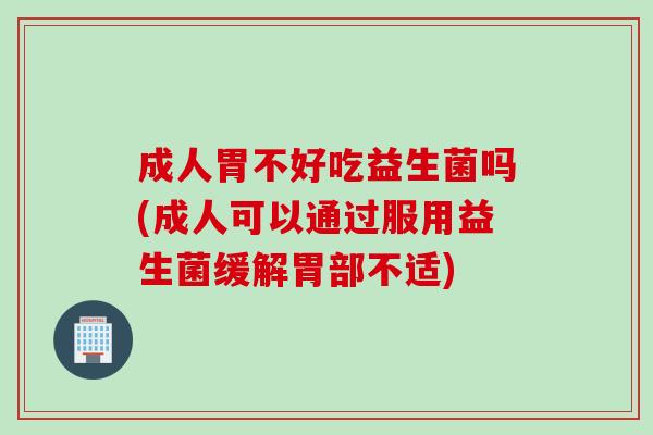 成人胃不好吃益生菌吗(成人可以通过服用益生菌缓解胃部不适) 成人胃不好吃益生菌吗(成人可以通过服用益生菌缓解胃部不适)