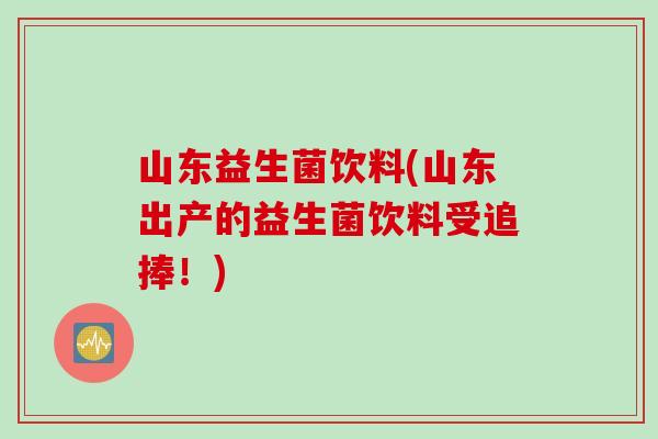 山东益生菌饮料(山东出产的益生菌饮料受追捧!) 山东益生菌饮料(山东出产的益生菌饮料受追捧!)
