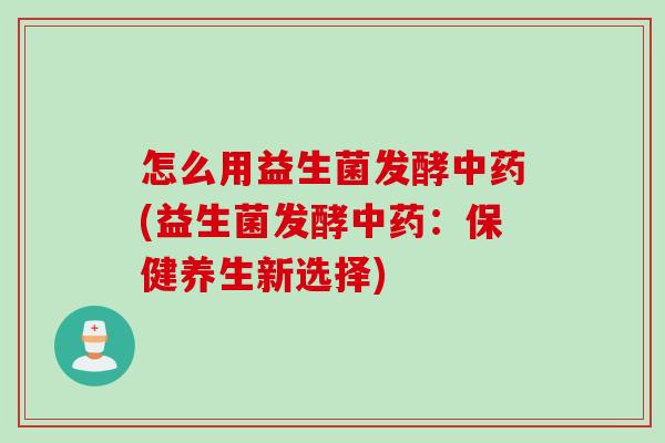 怎么用益生菌发酵(益生菌发酵:保健养生新选择) 怎么用益生菌发酵(益生菌发酵:保健养生新选择)
