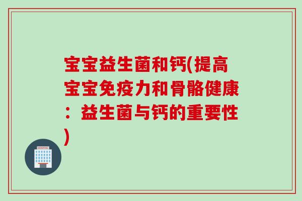 宝宝益生菌和钙(提高宝宝力和骨骼健康:益生菌与钙的重要性) 宝宝益生菌和钙(提高宝宝力和骨骼健康:益生菌与钙的重要性)