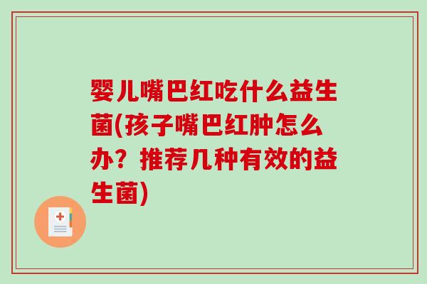 婴儿嘴巴红吃什么益生菌(孩子嘴巴红肿怎么办?推荐几种有效的益生菌) 婴儿嘴巴红吃什么益生菌(孩子嘴巴红肿怎么办?推荐几种有效的益生菌)