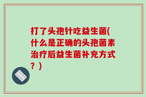 打了头孢针吃益生菌(什么是正确的头孢菌素后益生菌补充方式?) 打了头孢针吃益生菌(什么是正确的头孢菌素后益生菌补充方式?)