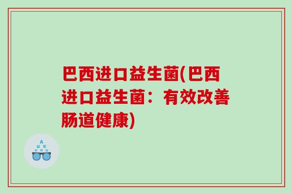 巴西进口益生菌(巴西进口益生菌:有效改善肠道健康) 巴西进口益生菌(巴西进口益生菌:有效改善肠道健康)