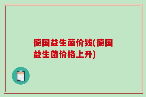 德国益生菌价钱(德国益生菌价格上升) 德国益生菌价钱(德国益生菌价格上升)