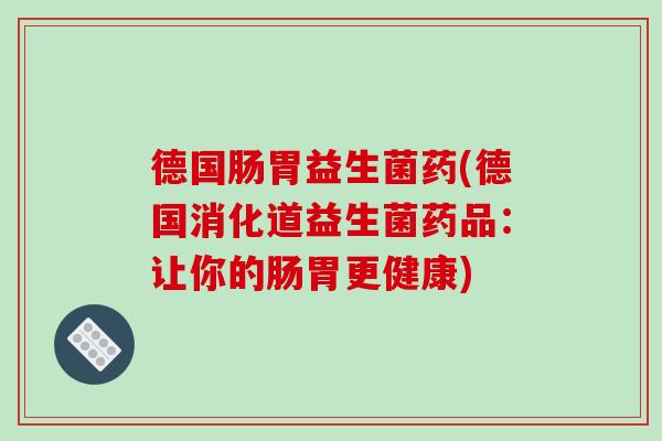 德国肠胃益生菌药(德国消化道益生菌药品：让你的肠胃更健康)