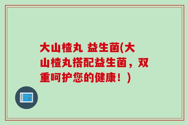 大山楂丸 益生菌(大山楂丸搭配益生菌,双重呵护您的健康!) 大山楂丸 益生菌(大山楂丸搭配益生菌,双重呵护您的健康!)